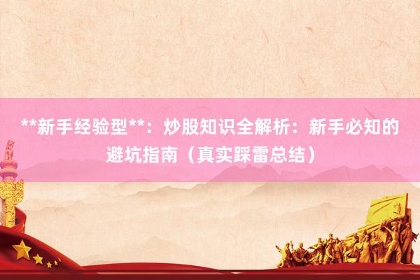 **新手经验型**：炒股知识全解析：新手必知的避坑指南（真实踩雷总结）
