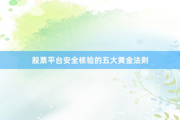 股票平台安全核验的五大黄金法则