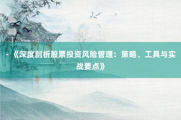 - 《深度剖析股票投资风险管理：策略、工具与实战要点》