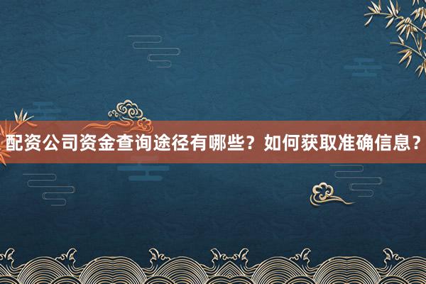 配资公司资金查询途径有哪些？如何获取准确信息？