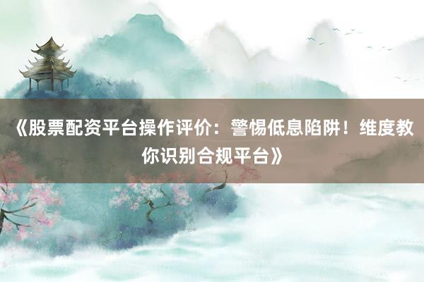 《股票配资平台操作评价：警惕低息陷阱！维度教你识别合规平台》