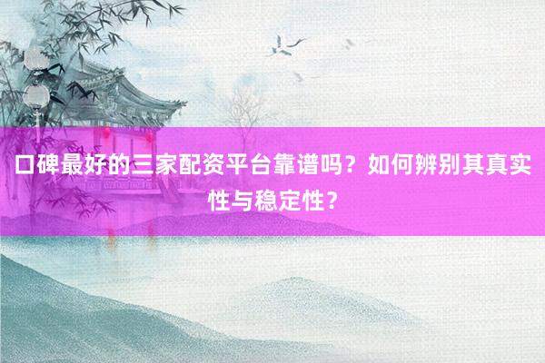 口碑最好的三家配资平台靠谱吗？如何辨别其真实性与稳定性？