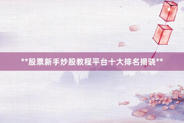 **股票新手炒股教程平台十大排名揭晓**