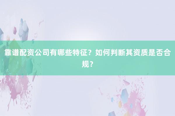 靠谱配资公司有哪些特征？如何判断其资质是否合规？