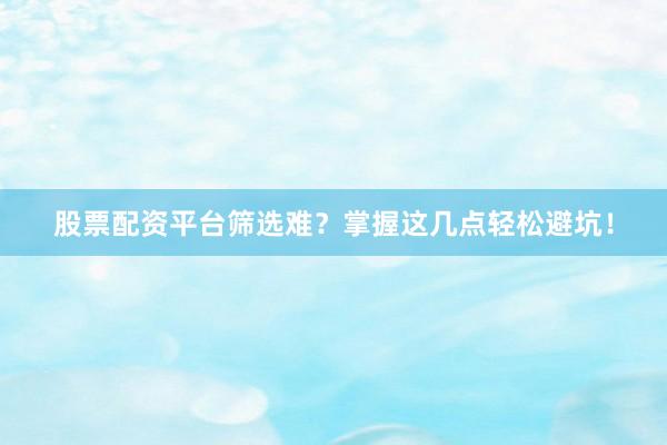 股票配资平台筛选难？掌握这几点轻松避坑！