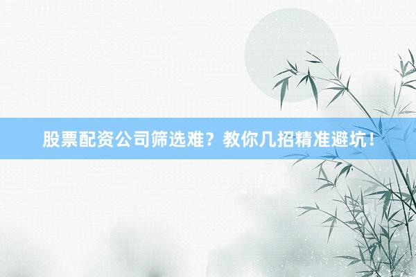 股票配资公司筛选难？教你几招精准避坑！