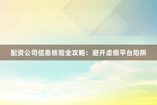 配资公司信息核验全攻略：避开虚假平台陷阱