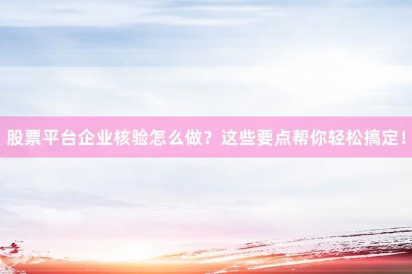 股票平台企业核验怎么做？这些要点帮你轻松搞定！