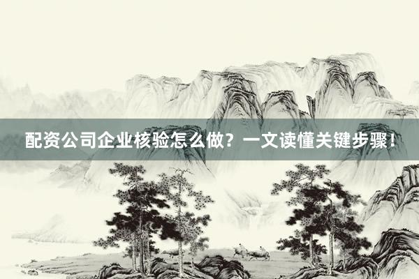配资公司企业核验怎么做？一文读懂关键步骤！