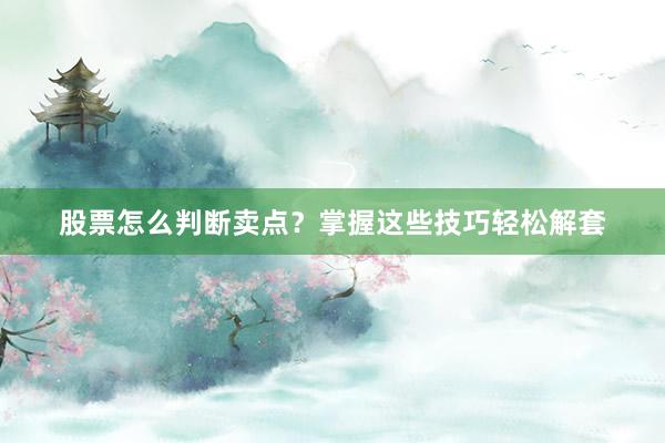 股票怎么判断卖点？掌握这些技巧轻松解套
