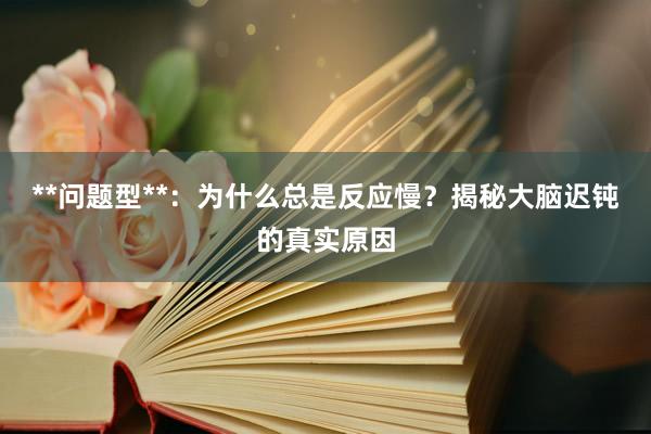 **问题型**：为什么总是反应慢？揭秘大脑迟钝的真实原因