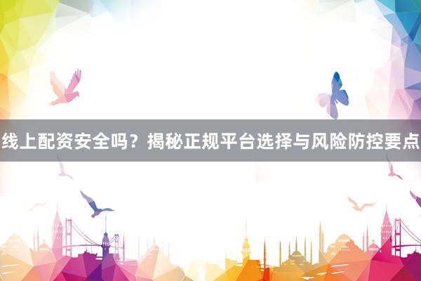 线上配资安全吗？揭秘正规平台选择与风险防控要点